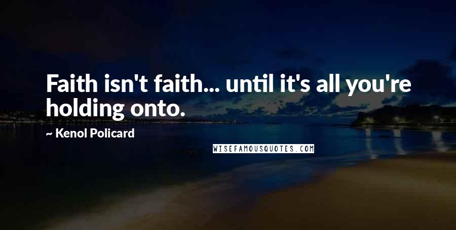 Kenol Policard Quotes: Faith isn't faith... until it's all you're holding onto.