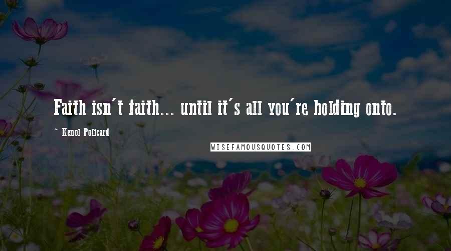 Kenol Policard Quotes: Faith isn't faith... until it's all you're holding onto.