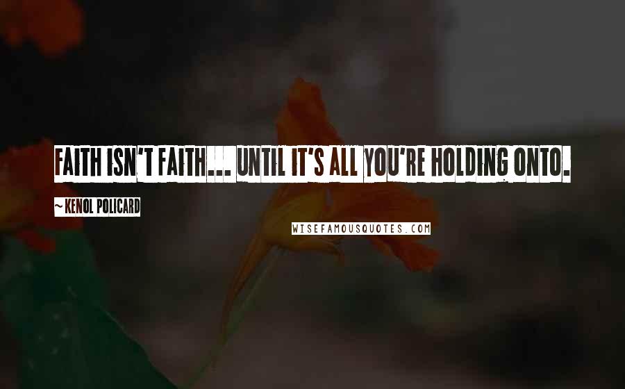 Kenol Policard Quotes: Faith isn't faith... until it's all you're holding onto.