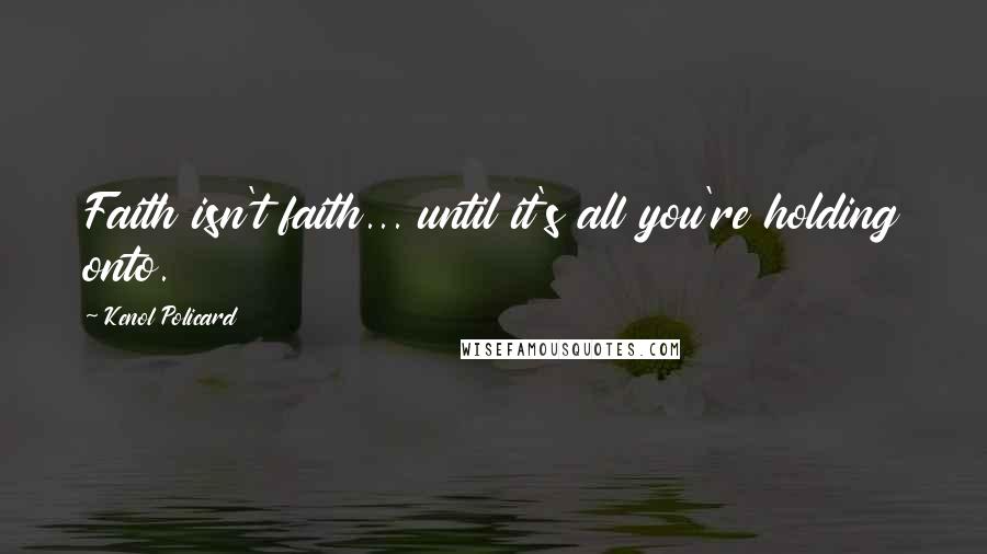 Kenol Policard Quotes: Faith isn't faith... until it's all you're holding onto.