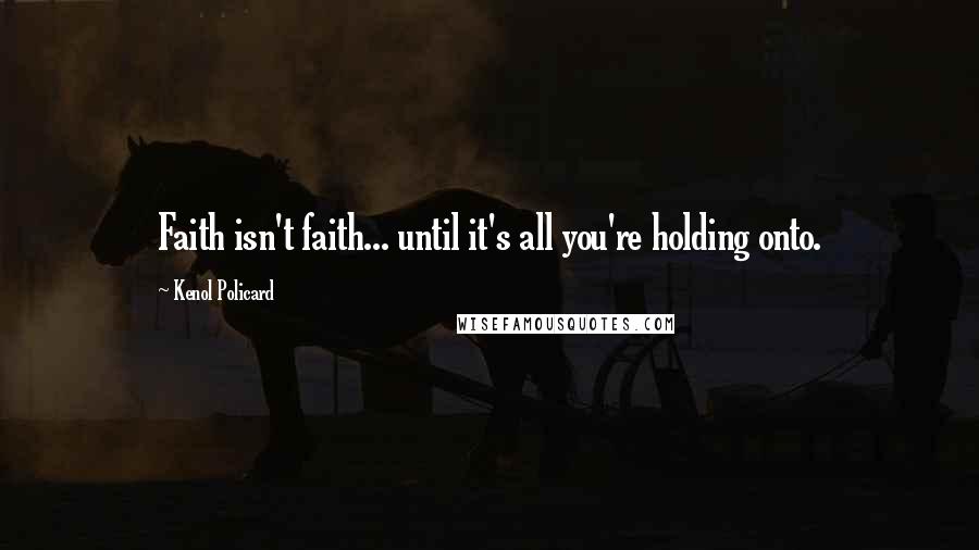 Kenol Policard Quotes: Faith isn't faith... until it's all you're holding onto.