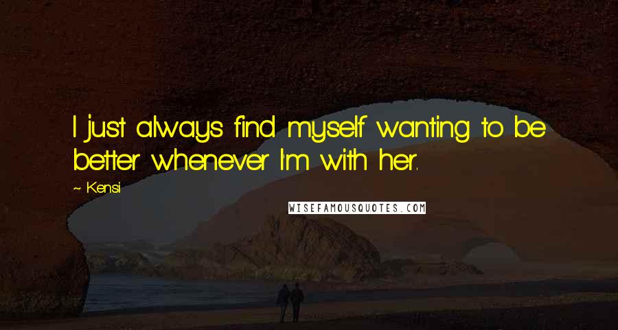 Kensi Quotes: I just always find myself wanting to be better whenever I'm with her.