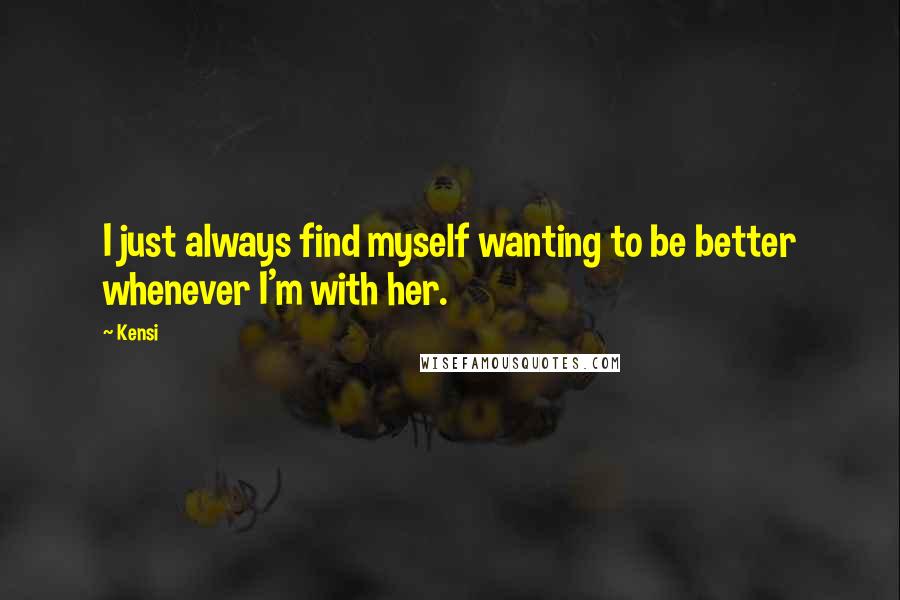 Kensi Quotes: I just always find myself wanting to be better whenever I'm with her.