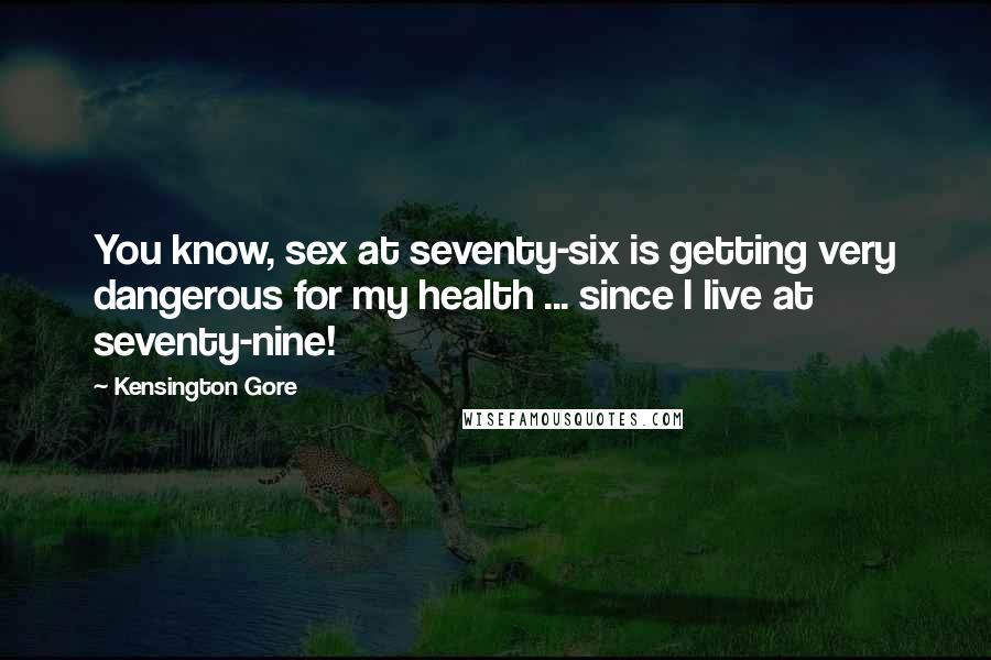 Kensington Gore Quotes: You know, sex at seventy-six is getting very dangerous for my health ... since I live at seventy-nine!