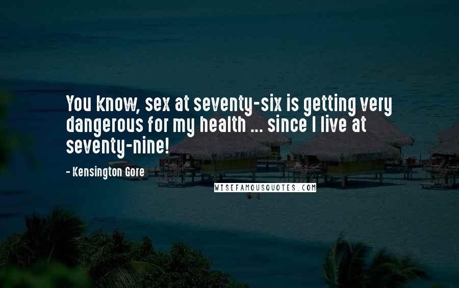 Kensington Gore Quotes: You know, sex at seventy-six is getting very dangerous for my health ... since I live at seventy-nine!