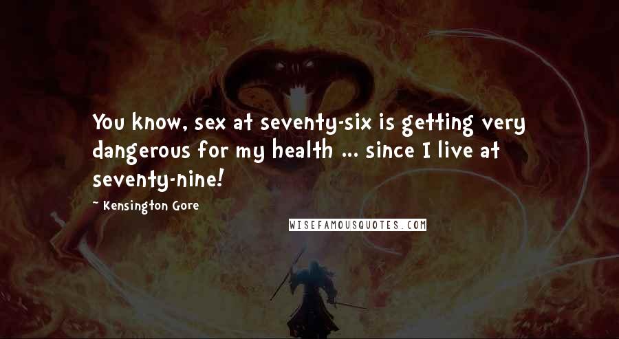 Kensington Gore Quotes: You know, sex at seventy-six is getting very dangerous for my health ... since I live at seventy-nine!