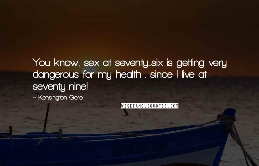 Kensington Gore Quotes: You know, sex at seventy-six is getting very dangerous for my health ... since I live at seventy-nine!