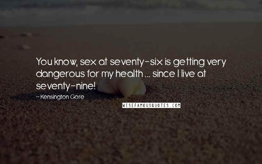 Kensington Gore Quotes: You know, sex at seventy-six is getting very dangerous for my health ... since I live at seventy-nine!