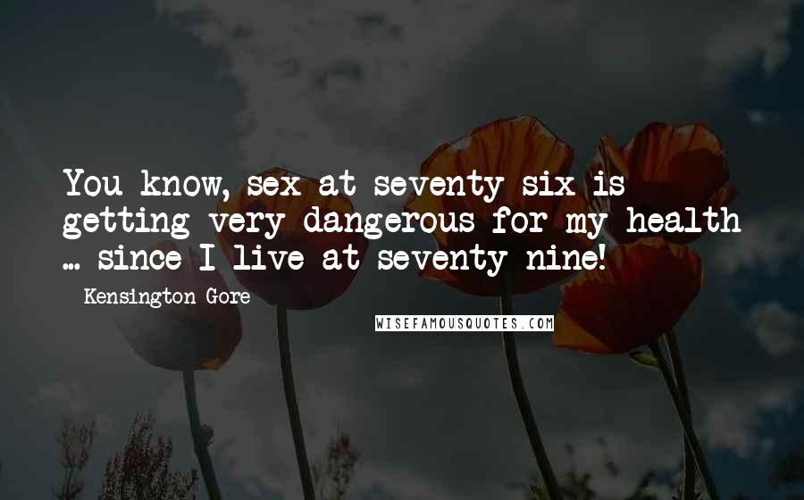 Kensington Gore Quotes: You know, sex at seventy-six is getting very dangerous for my health ... since I live at seventy-nine!