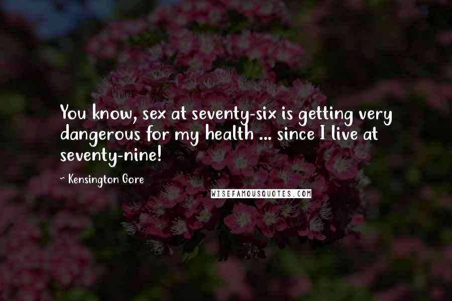 Kensington Gore Quotes: You know, sex at seventy-six is getting very dangerous for my health ... since I live at seventy-nine!