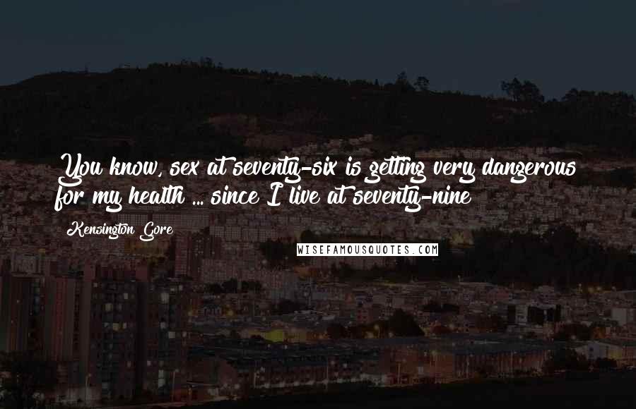 Kensington Gore Quotes: You know, sex at seventy-six is getting very dangerous for my health ... since I live at seventy-nine!