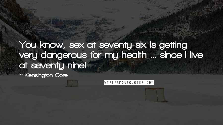 Kensington Gore Quotes: You know, sex at seventy-six is getting very dangerous for my health ... since I live at seventy-nine!
