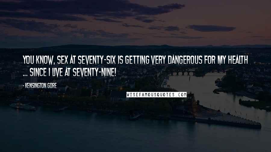 Kensington Gore Quotes: You know, sex at seventy-six is getting very dangerous for my health ... since I live at seventy-nine!