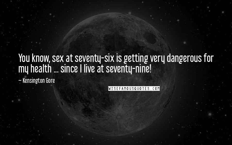 Kensington Gore Quotes: You know, sex at seventy-six is getting very dangerous for my health ... since I live at seventy-nine!