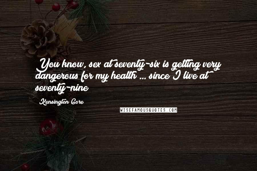 Kensington Gore Quotes: You know, sex at seventy-six is getting very dangerous for my health ... since I live at seventy-nine!
