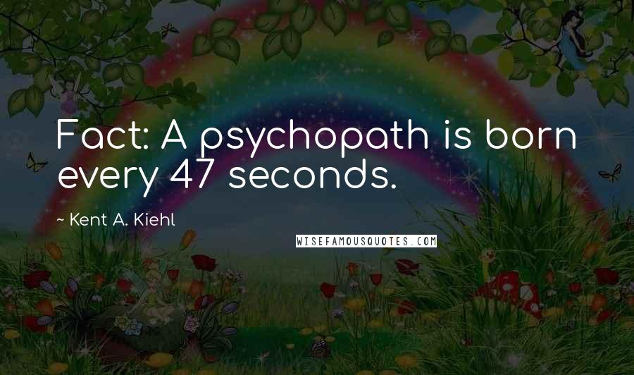 Kent A. Kiehl Quotes: Fact: A psychopath is born every 47 seconds.