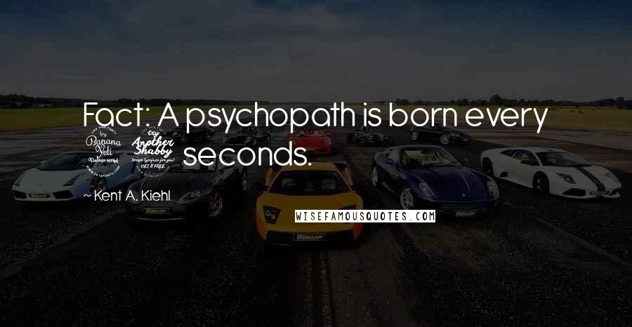 Kent A. Kiehl Quotes: Fact: A psychopath is born every 47 seconds.