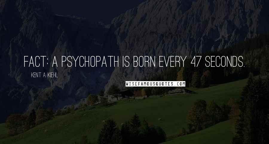 Kent A. Kiehl Quotes: Fact: A psychopath is born every 47 seconds.