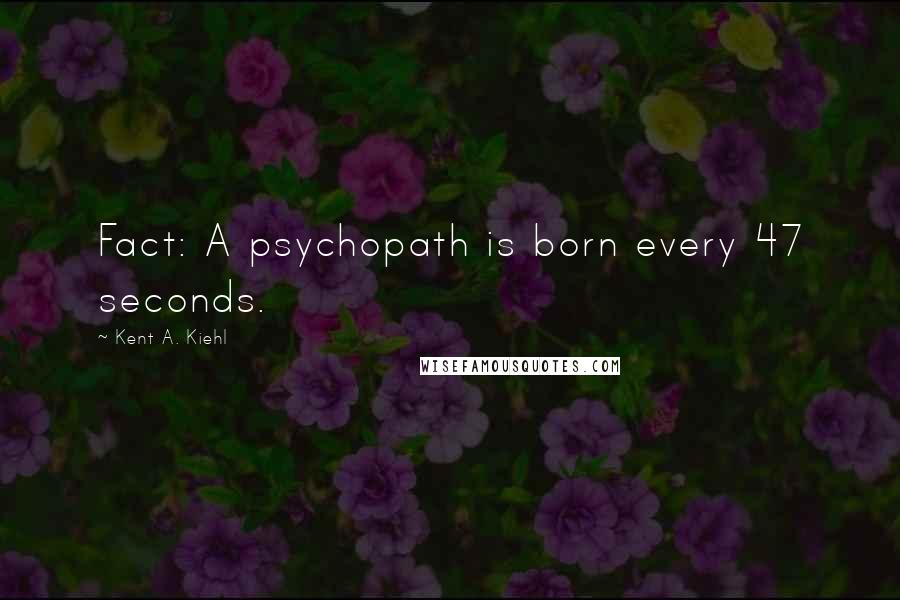 Kent A. Kiehl Quotes: Fact: A psychopath is born every 47 seconds.