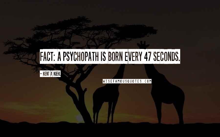 Kent A. Kiehl Quotes: Fact: A psychopath is born every 47 seconds.