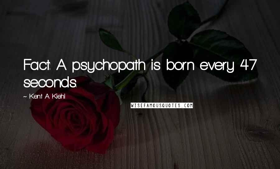 Kent A. Kiehl Quotes: Fact: A psychopath is born every 47 seconds.