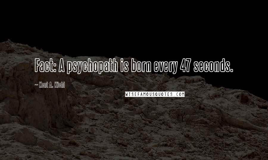 Kent A. Kiehl Quotes: Fact: A psychopath is born every 47 seconds.