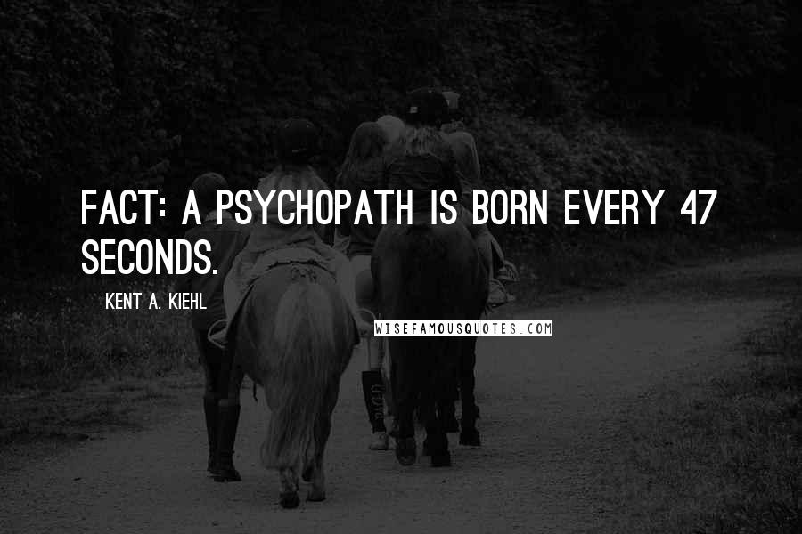 Kent A. Kiehl Quotes: Fact: A psychopath is born every 47 seconds.