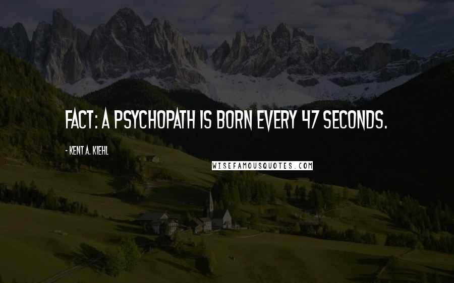 Kent A. Kiehl Quotes: Fact: A psychopath is born every 47 seconds.