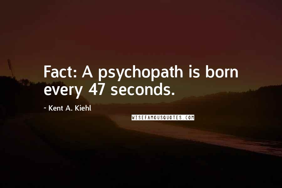 Kent A. Kiehl Quotes: Fact: A psychopath is born every 47 seconds.