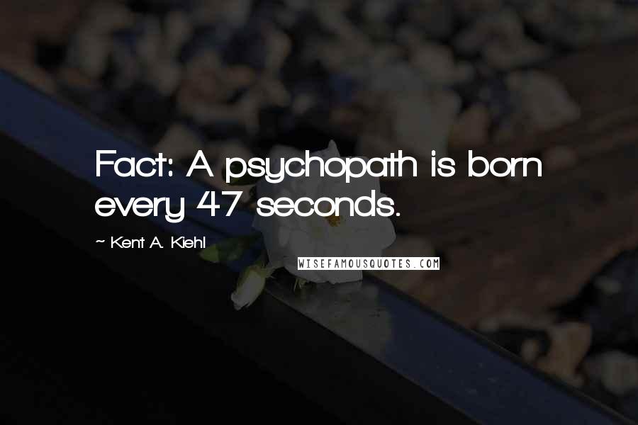 Kent A. Kiehl Quotes: Fact: A psychopath is born every 47 seconds.
