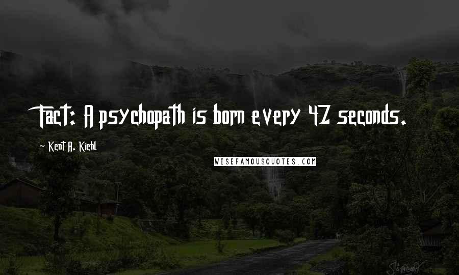 Kent A. Kiehl Quotes: Fact: A psychopath is born every 47 seconds.