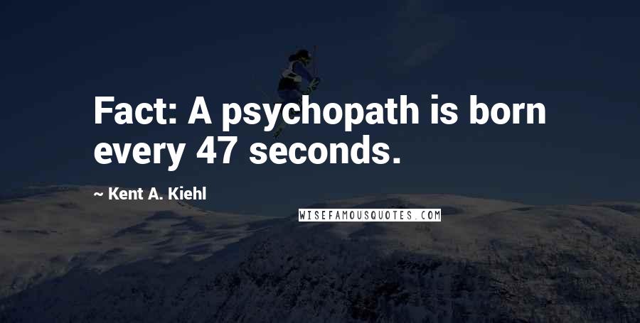 Kent A. Kiehl Quotes: Fact: A psychopath is born every 47 seconds.