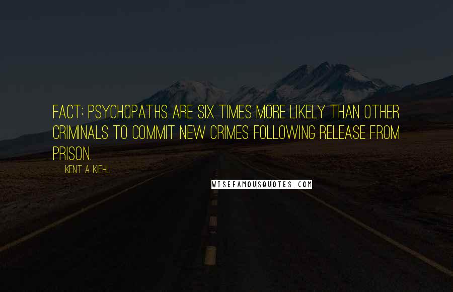 Kent A. Kiehl Quotes: Fact: Psychopaths are six times more likely than other criminals to commit new crimes following release from prison.