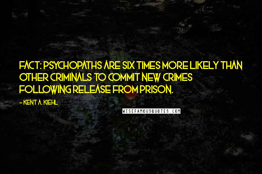 Kent A. Kiehl Quotes: Fact: Psychopaths are six times more likely than other criminals to commit new crimes following release from prison.