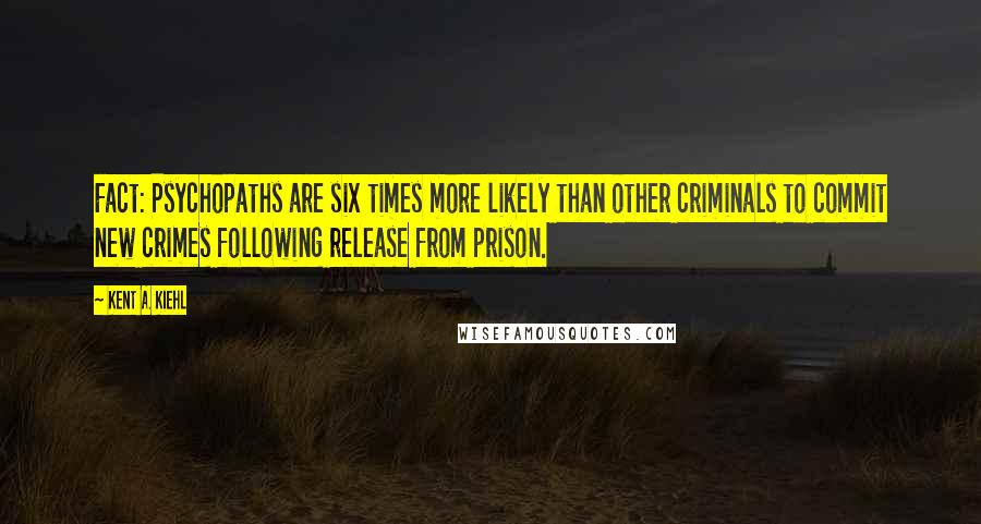 Kent A. Kiehl Quotes: Fact: Psychopaths are six times more likely than other criminals to commit new crimes following release from prison.