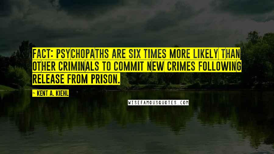 Kent A. Kiehl Quotes: Fact: Psychopaths are six times more likely than other criminals to commit new crimes following release from prison.