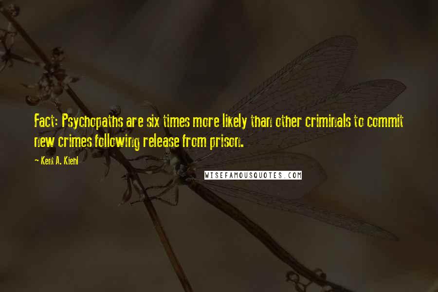 Kent A. Kiehl Quotes: Fact: Psychopaths are six times more likely than other criminals to commit new crimes following release from prison.