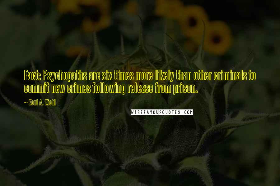 Kent A. Kiehl Quotes: Fact: Psychopaths are six times more likely than other criminals to commit new crimes following release from prison.