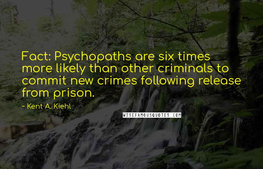Kent A. Kiehl Quotes: Fact: Psychopaths are six times more likely than other criminals to commit new crimes following release from prison.