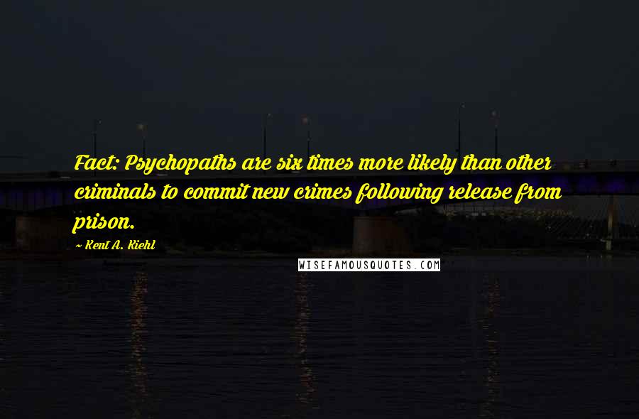 Kent A. Kiehl Quotes: Fact: Psychopaths are six times more likely than other criminals to commit new crimes following release from prison.