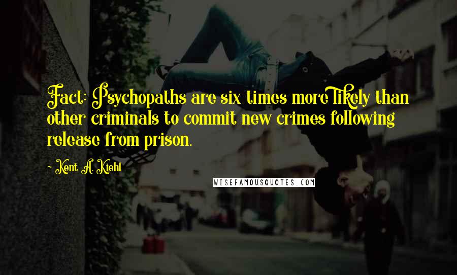 Kent A. Kiehl Quotes: Fact: Psychopaths are six times more likely than other criminals to commit new crimes following release from prison.