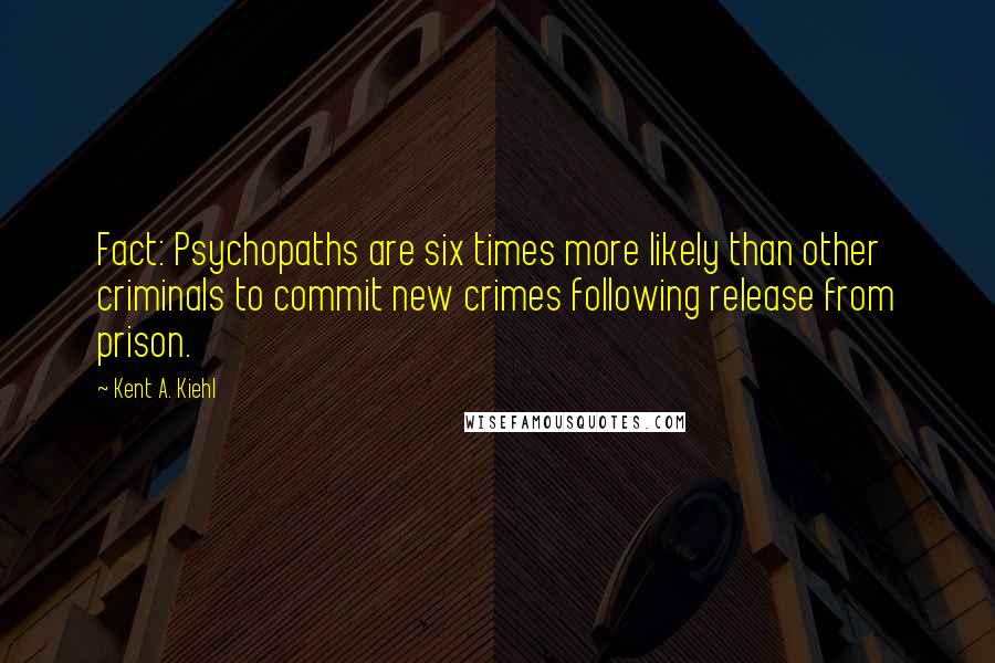 Kent A. Kiehl Quotes: Fact: Psychopaths are six times more likely than other criminals to commit new crimes following release from prison.