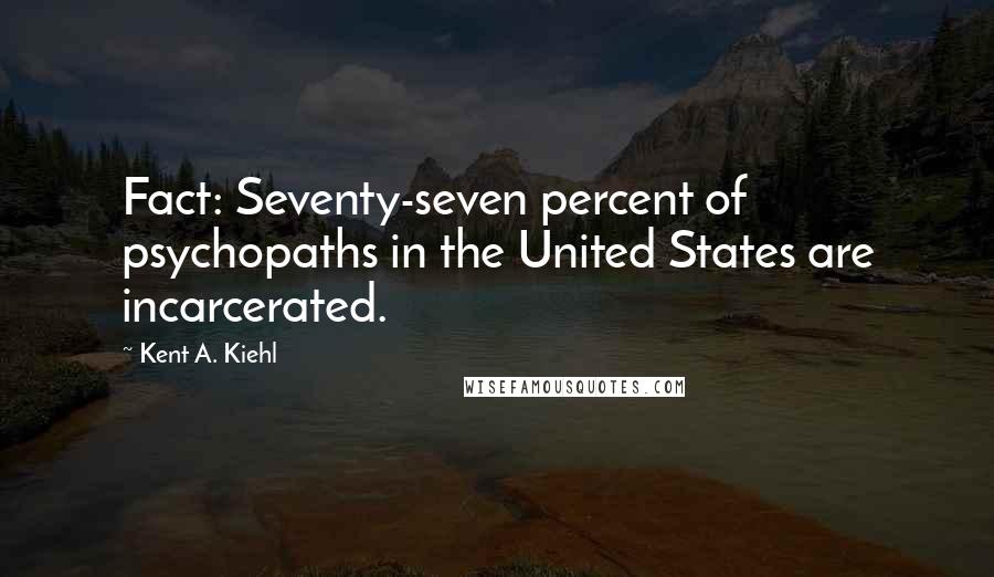 Kent A. Kiehl Quotes: Fact: Seventy-seven percent of psychopaths in the United States are incarcerated.