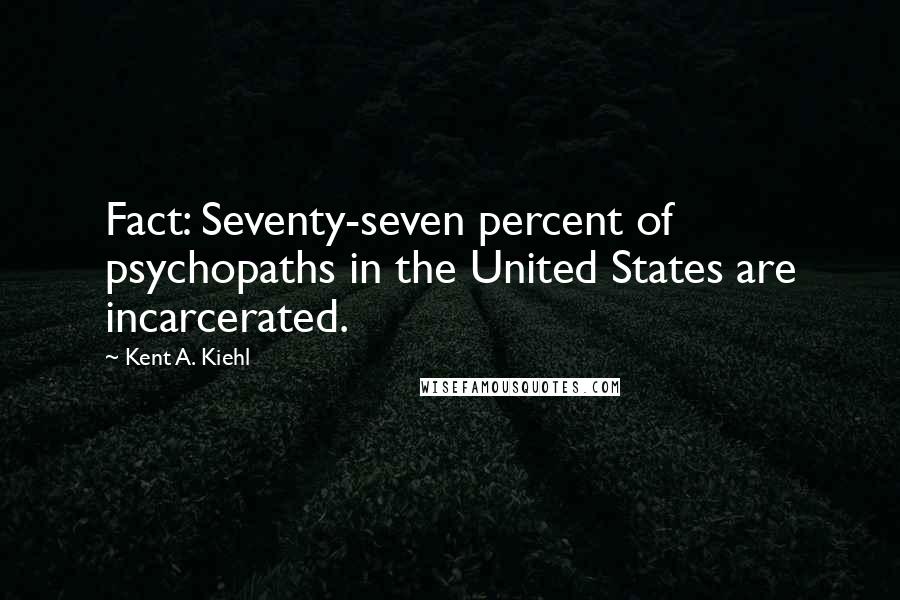 Kent A. Kiehl Quotes: Fact: Seventy-seven percent of psychopaths in the United States are incarcerated.