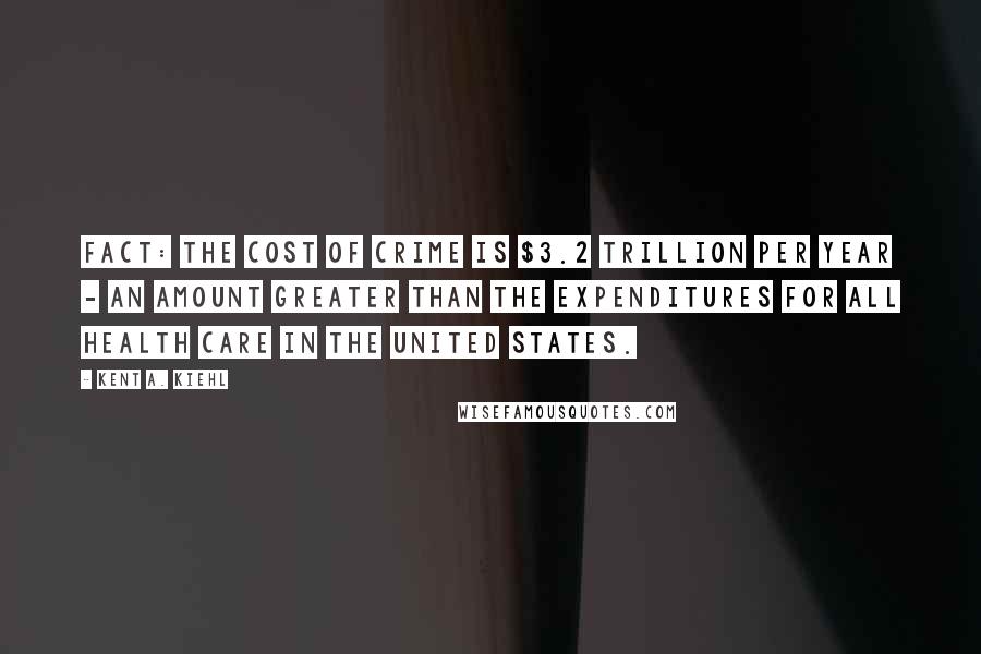 Kent A. Kiehl Quotes: Fact: The cost of crime is $3.2 trillion per year - an amount greater than the expenditures for all health care in the United States.