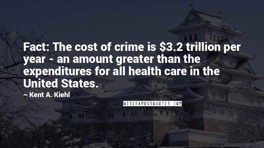 Kent A. Kiehl Quotes: Fact: The cost of crime is $3.2 trillion per year - an amount greater than the expenditures for all health care in the United States.