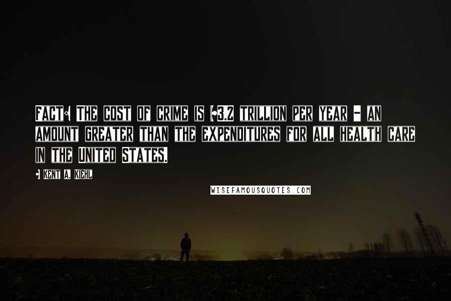 Kent A. Kiehl Quotes: Fact: The cost of crime is $3.2 trillion per year - an amount greater than the expenditures for all health care in the United States.