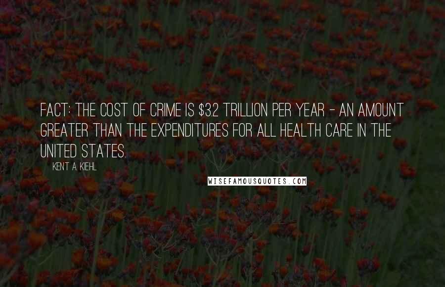 Kent A. Kiehl Quotes: Fact: The cost of crime is $3.2 trillion per year - an amount greater than the expenditures for all health care in the United States.