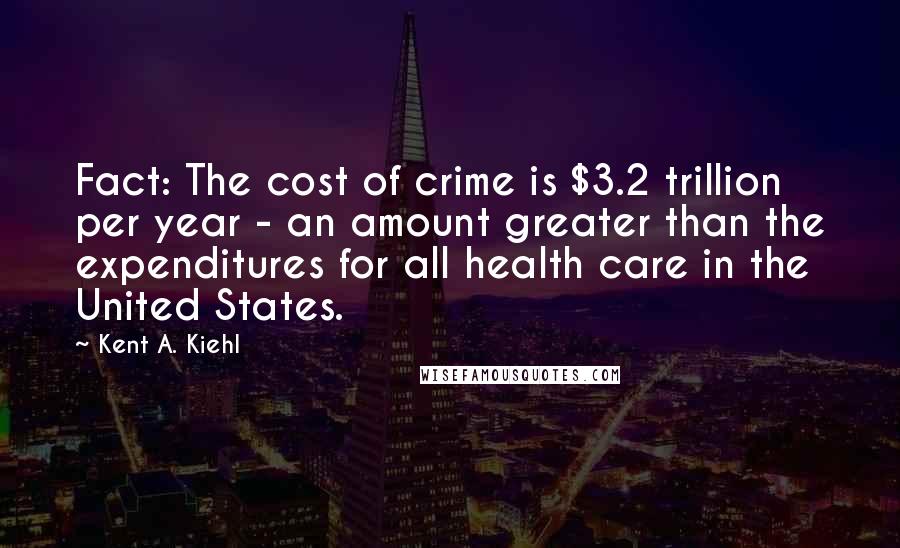 Kent A. Kiehl Quotes: Fact: The cost of crime is $3.2 trillion per year - an amount greater than the expenditures for all health care in the United States.
