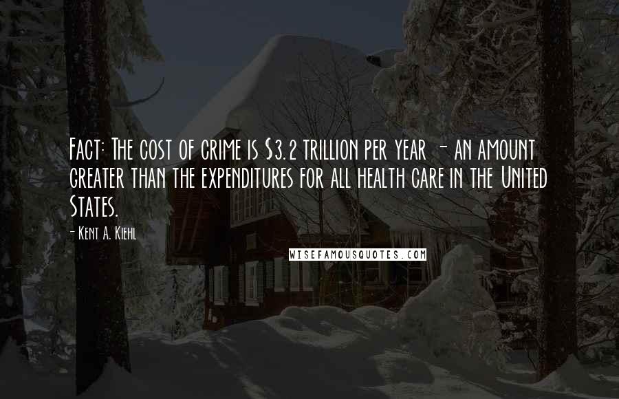 Kent A. Kiehl Quotes: Fact: The cost of crime is $3.2 trillion per year - an amount greater than the expenditures for all health care in the United States.